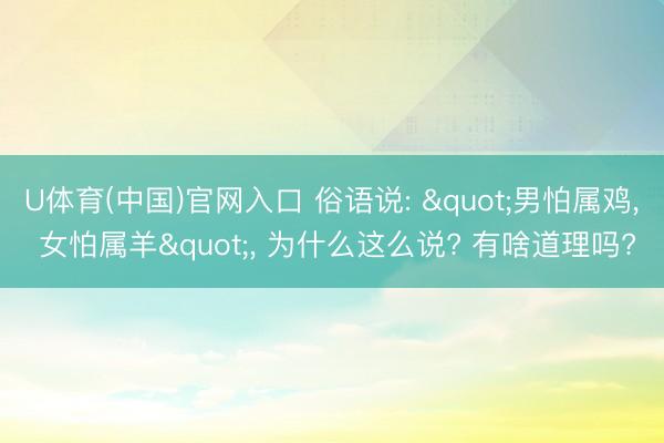 U体育(中国)官网入口 俗语说: "男怕属鸡， 女怕属羊"， 为什么这么说? 有啥道理吗?