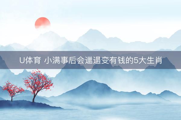 U体育 小满事后会邋遢变有钱的5大生肖