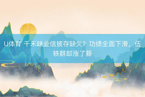 U体育 千禾味业信披存缺欠？功绩全面下滑，伍轶群却涨了薪