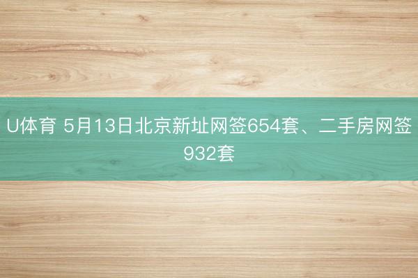 U体育 5月13日北京新址网签654套、二手房网签932套