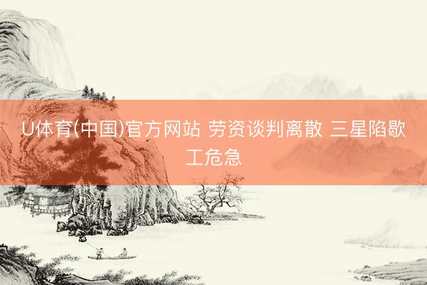 U体育(中国)官方网站 劳资谈判离散 三星陷歇工危急