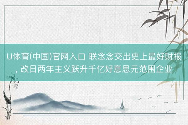 U体育(中国)官网入口 联念念交出史上最好财报, 改日两年主义跃升千亿好意思元范围企业