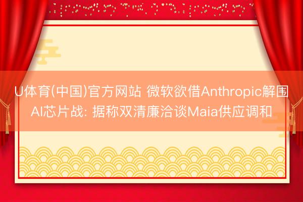 U体育(中国)官方网站 微软欲借Anthropic解围AI芯片战: 据称双清廉洽谈Maia供应调和