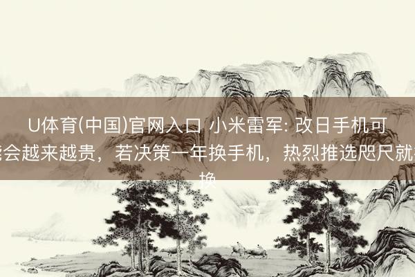 U体育(中国)官网入口 小米雷军: 改日手机可能会越来越贵，若决策一年换手机，热烈推选咫尺就换