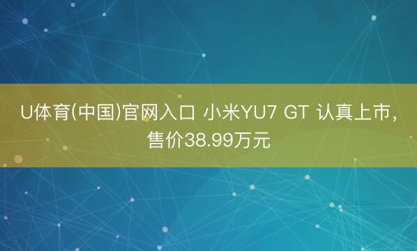 U体育(中国)官网入口 小米YU7 GT 认真上市,售价38.99万元