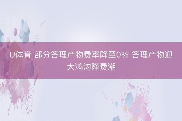 U体育 部分答理产物费率降至0% 答理产物迎大鸿沟降费潮