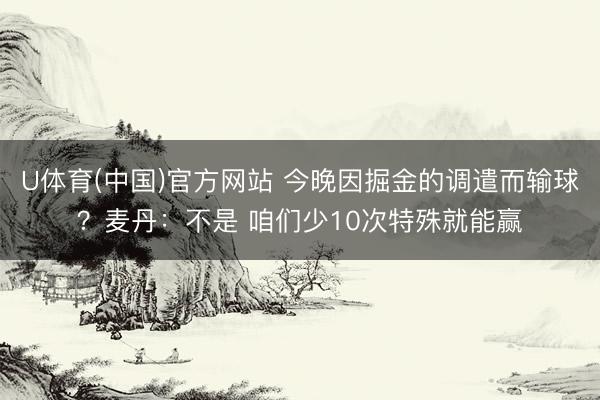 U体育(中国)官方网站 今晚因掘金的调遣而输球？麦丹：不是 咱们少10次特殊就能赢