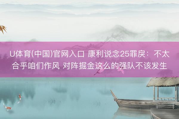 U体育(中国)官网入口 康利说念25罪戾：不太合乎咱们作风 对阵掘金这么的强队不该发生