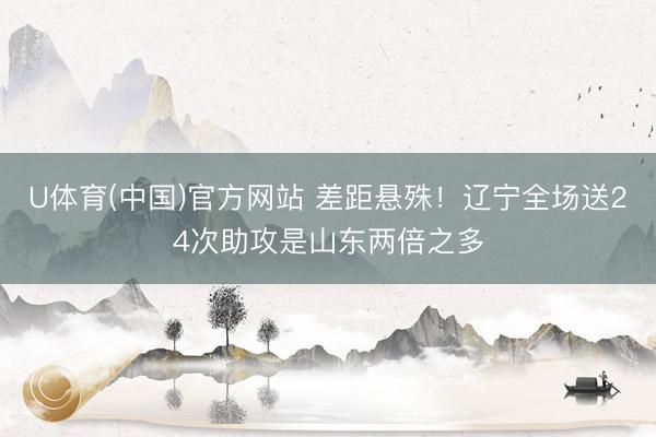 U体育(中国)官方网站 差距悬殊！辽宁全场送24次助攻是山东两倍之多