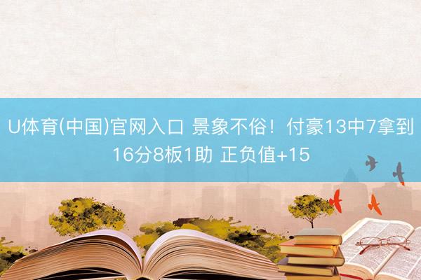 U体育(中国)官网入口 景象不俗!付豪13中7拿到16分8板1助 正负值+15
