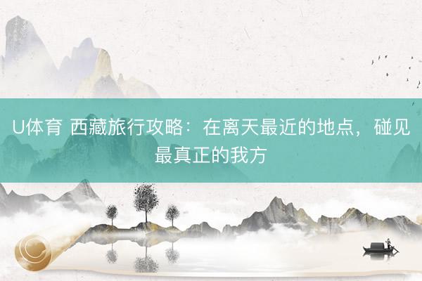 U体育 西藏旅行攻略:在离天最近的地点,碰见最真正的我方