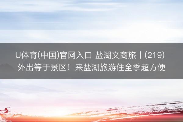 U体育(中国)官网入口 盐湖文商旅丨(219) 外出等于景区!来盐湖旅游住全季超方便