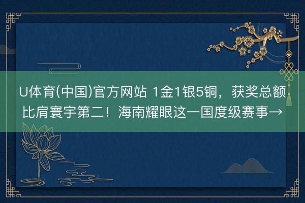 U体育(中国)官方网站 1金1银5铜，获奖总额比肩寰宇第二！海南耀眼这一国度级赛事→