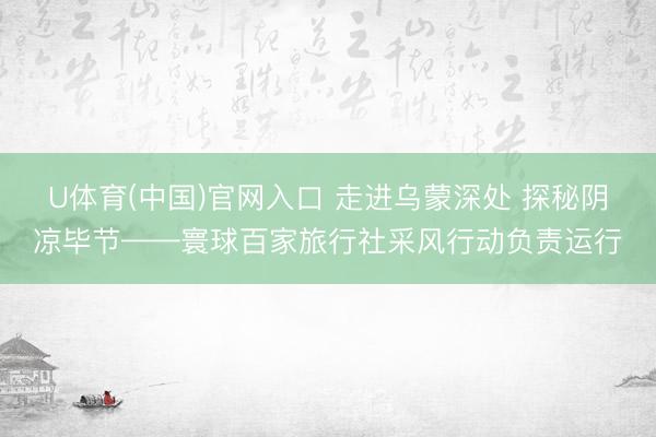 U体育(中国)官网入口 走进乌蒙深处 探秘阴凉毕节——寰球百家旅行社采风行动负责运行