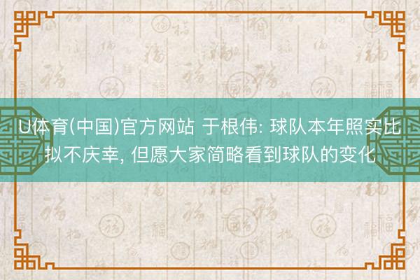 U体育(中国)官方网站 于根伟: 球队本年照实比拟不庆幸， 但愿大家简略看到球队的变化