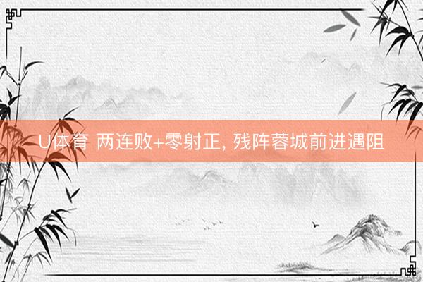U体育 两连败+零射正, 残阵蓉城前进遇阻