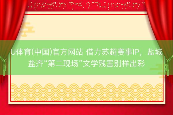 U体育(中国)官方网站 借力苏超赛事IP，盐城盐齐“第二现场”文学残害别样出彩