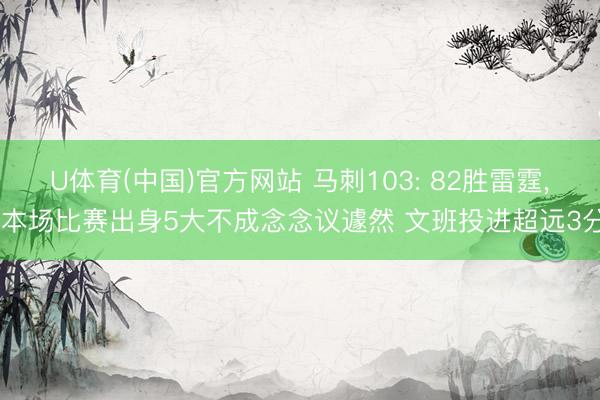 U体育(中国)官方网站 马刺103: 82胜雷霆， 本场比赛出身5大不成念念议遽然 文班投进超远3分