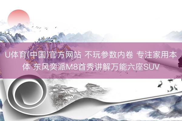 U体育(中国)官方网站 不玩参数内卷 专注家用本体 东风奕派M8首秀讲解万能六座SUV