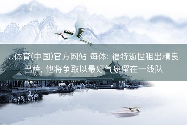 U体育(中国)官方网站 每体: 福特逝世租出精良巴萨, 他将争取以最好气象留在一线队