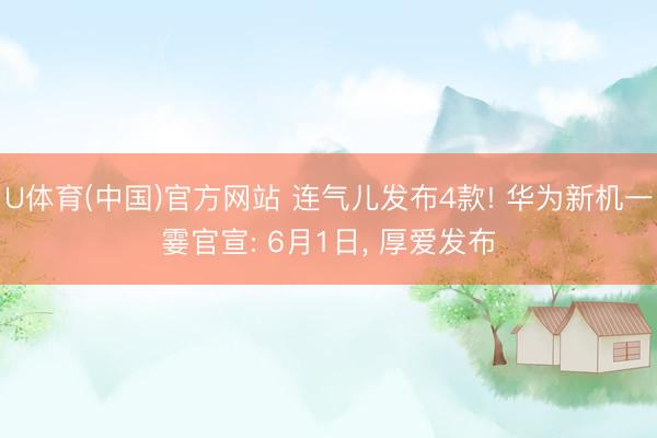 U体育(中国)官方网站 连气儿发布4款! 华为新机一霎官宣: 6月1日， 厚爱发布