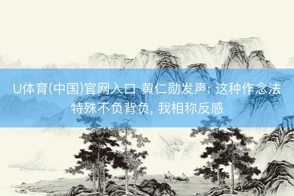 U体育(中国)官网入口 黄仁勋发声: 这种作念法特殊不负背负， 我相称反感