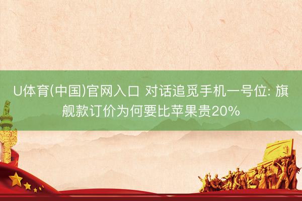U体育(中国)官网入口 对话追觅手机一号位: 旗舰款订价为何要比苹果贵20%