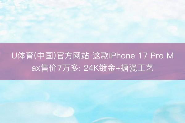 U体育(中国)官方网站 这款iPhone 17 Pro Max售价7万多: 24K镀金+搪瓷工艺