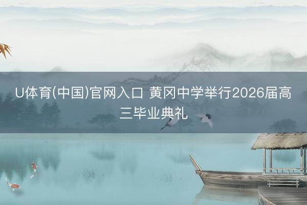 U体育(中国)官网入口 黄冈中学举行2026届高三毕业典礼