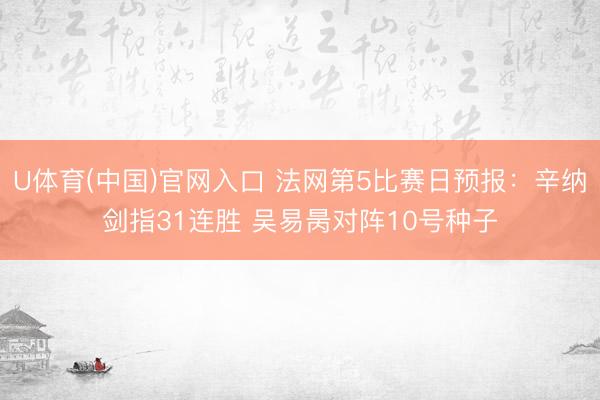 U体育(中国)官网入口 法网第5比赛日预报：辛纳剑指31连胜 吴易昺对阵10号种子