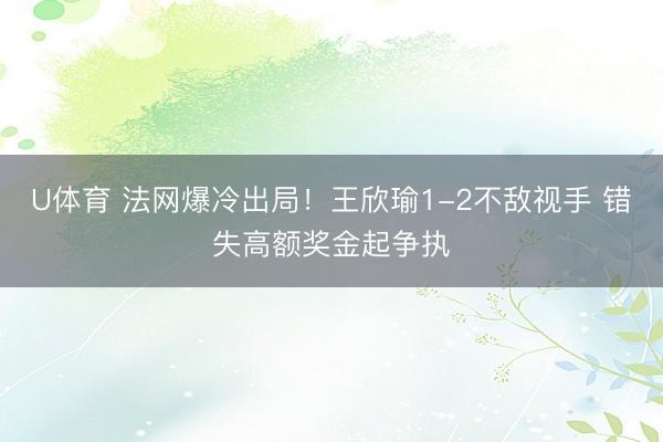 U体育 法网爆冷出局！王欣瑜1-2不敌视手 错失高额奖金起争执