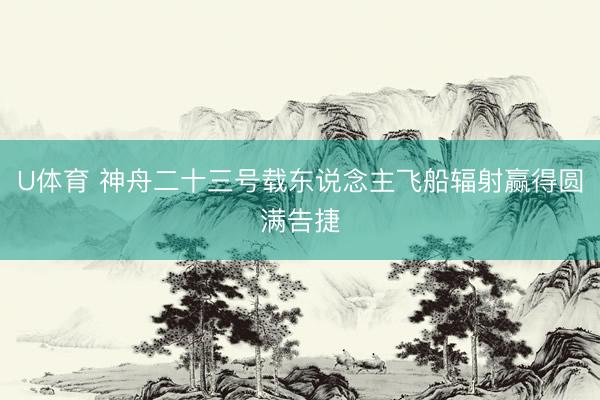 U体育 神舟二十三号载东说念主飞船辐射赢得圆满告捷