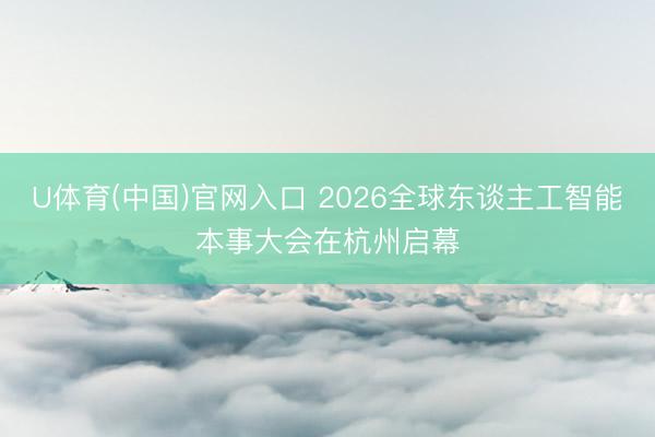U体育(中国)官网入口 2026全球东谈主工智能本事大会在杭州启幕