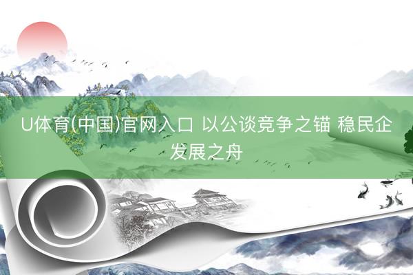 U体育(中国)官网入口 以公谈竞争之锚 稳民企发展之舟