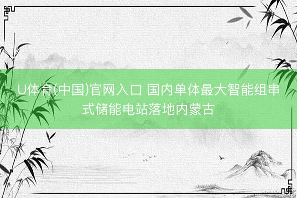 U体育(中国)官网入口 国内单体最大智能组串式储能电站落地内蒙古