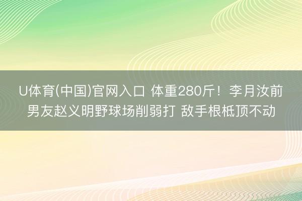 U体育(中国)官网入口 体重280斤！李月汝前男友赵义明野球场削弱打 敌手根柢顶不动