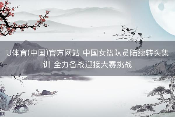 U体育(中国)官方网站 中国女篮队员陆续转头集训 全力备战迎接大赛挑战
