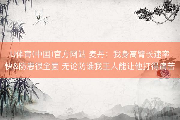 U体育(中国)官方网站 麦丹:我身高臂长速率快&防患很全面 无论防谁我王人能让他打得痛苦