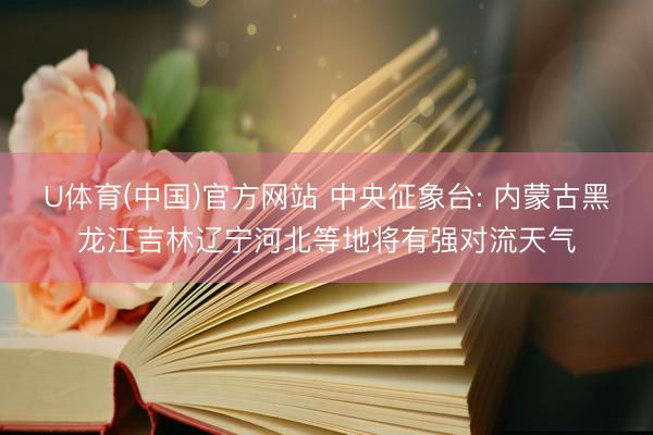 U体育(中国)官方网站 中央征象台: 内蒙古黑龙江吉林辽宁河北等地将有强对流天气
