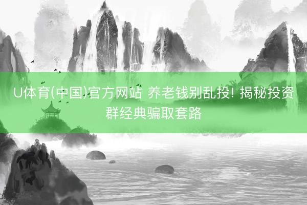 U体育(中国)官方网站 养老钱别乱投! 揭秘投资群经典骗取套路