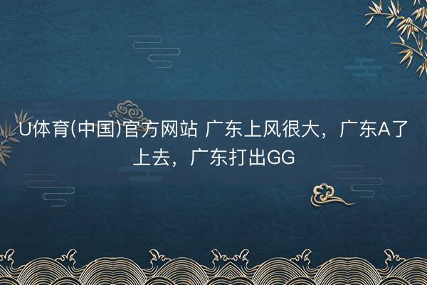 U体育(中国)官方网站 广东上风很大,广东A了上去,广东打出GG