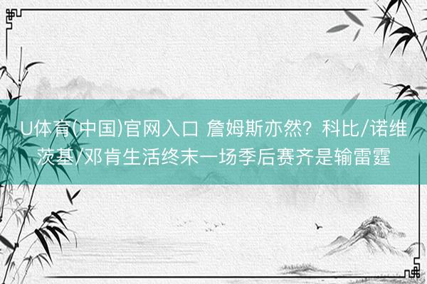 U体育(中国)官网入口 詹姆斯亦然？科比/诺维茨基/邓肯生活终末一场季后赛齐是输雷霆