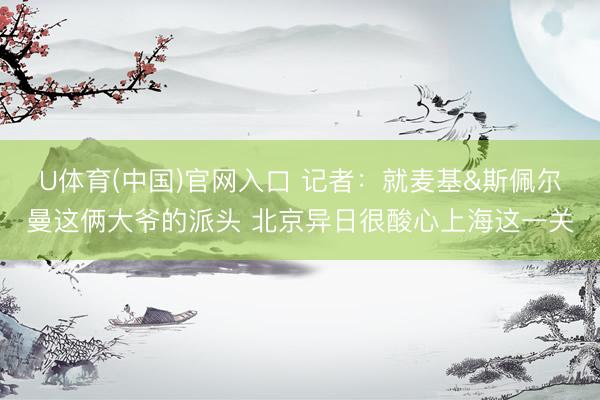 U体育(中国)官网入口 记者：就麦基&斯佩尔曼这俩大爷的派头 北京异日很酸心上海这一关