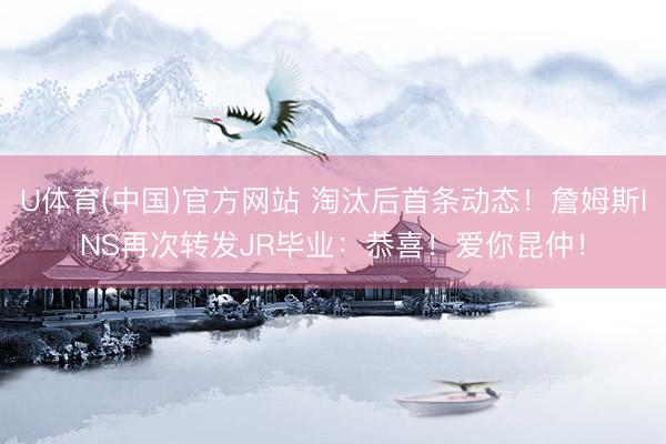 U体育(中国)官方网站 淘汰后首条动态！詹姆斯INS再次转发JR毕业：恭喜！爱你昆仲！