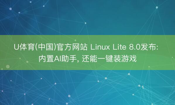 U体育(中国)官方网站 Linux Lite 8.0发布: 内置AI助手， 还能一键装游戏