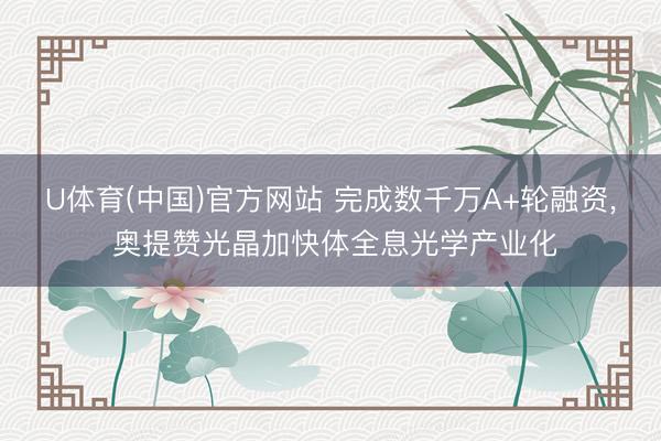 U体育(中国)官方网站 完成数千万A+轮融资, 奥提赞光晶加快体全息光学产业化