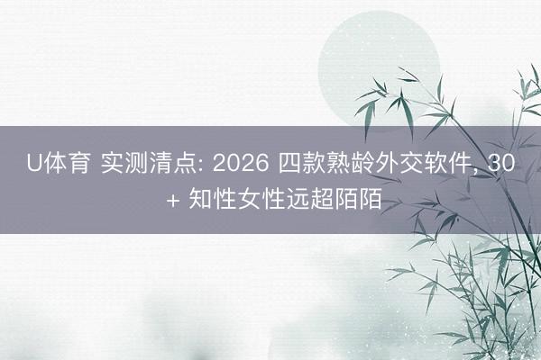 U体育 实测清点: 2026 四款熟龄外交软件， 30 + 知性女性远超陌陌