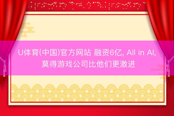 U体育(中国)官方网站 融资6亿， All in AI， 莫得游戏公司比他们更激进