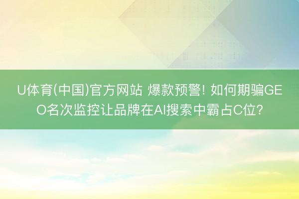 U体育(中国)官方网站 爆款预警! 如何期骗GEO名次监控让品牌在AI搜索中霸占C位?