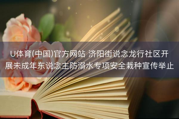 U体育(中国)官方网站 济阳街说念龙行社区开展未成年东说念主防溺水专项安全栽种宣传举止
